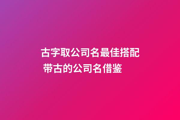 古字取公司名最佳搭配 带古的公司名借鉴-第1张-公司起名-玄机派